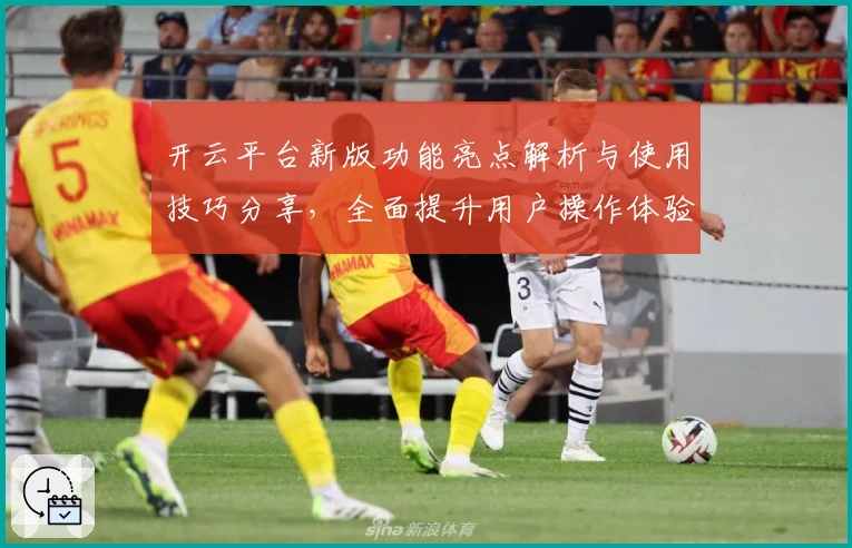 开云平台新版功能亮点解析与使用技巧分享，全面提升用户操作体验