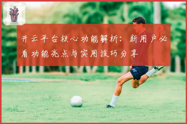 开云平台核心功能解析:新用户必看功能亮点与实用技巧分享