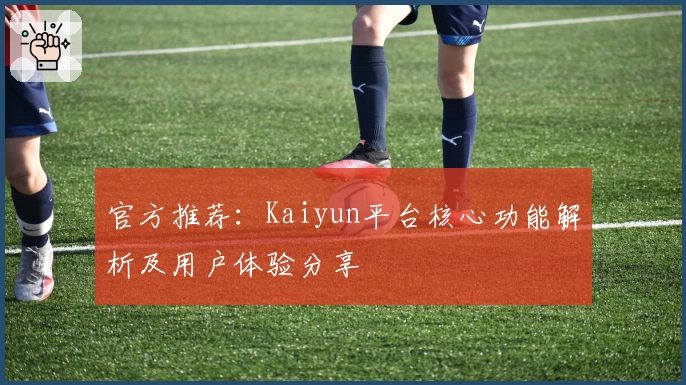官方推荐:Kaiyun平台核心功能解析及用户体验分享