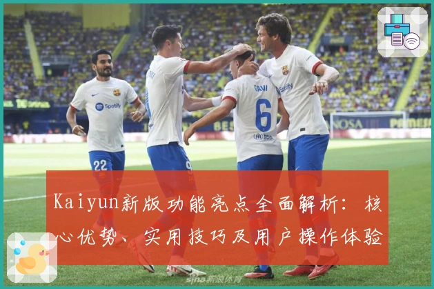 Kaiyun新版功能亮点全面解析：核心优势、实用技巧及用户操作体验汇总