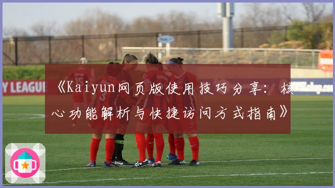 《Kaiyun网页版使用技巧分享：核心功能解析与快捷访问方式指南》