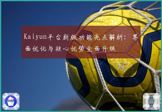 Kaiyun平台新版功能亮点解析：界面优化与核心优势全面升级