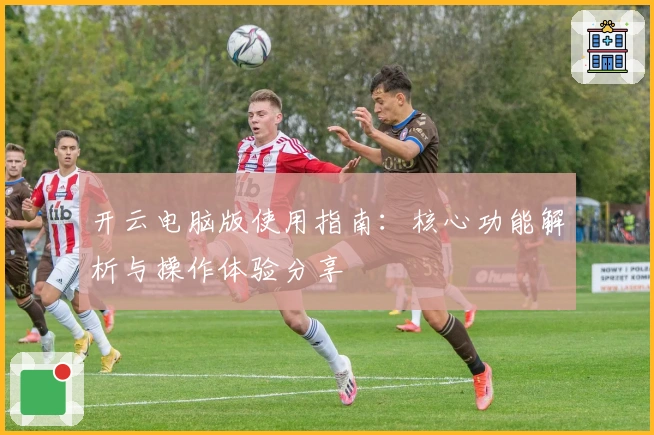 开云电脑版使用指南：核心功能解析与操作体验分享
