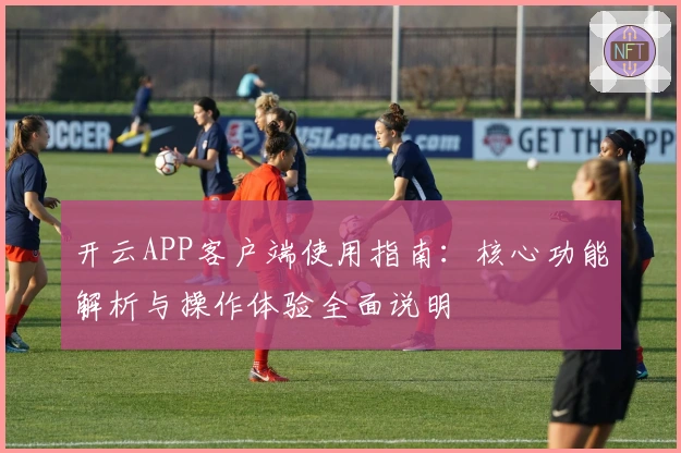 开云APP客户端使用指南：核心功能解析与操作体验全面说明
