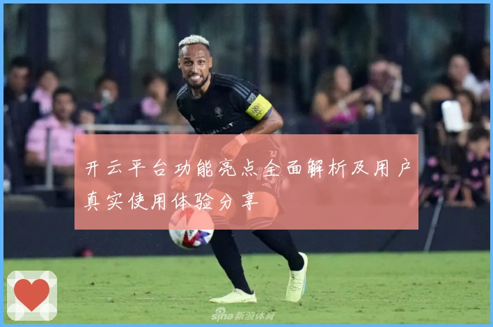 开云平台功能亮点全面解析及用户真实使用体验分享