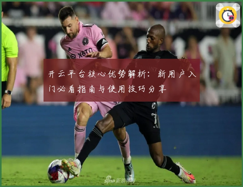 开云平台核心优势解析:新用户入门必看指南与使用技巧分享