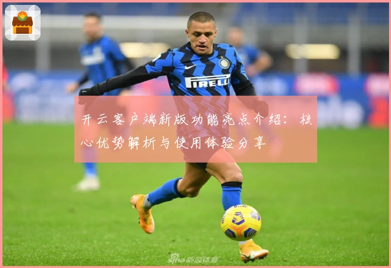 开云客户端新版功能亮点介绍：核心优势解析与使用体验分享