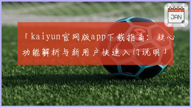 「kaiyun官网版app下载指南:核心功能解析与新用户快速入门说明」