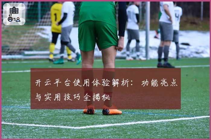 开云平台使用体验解析：功能亮点与实用技巧全揭秘