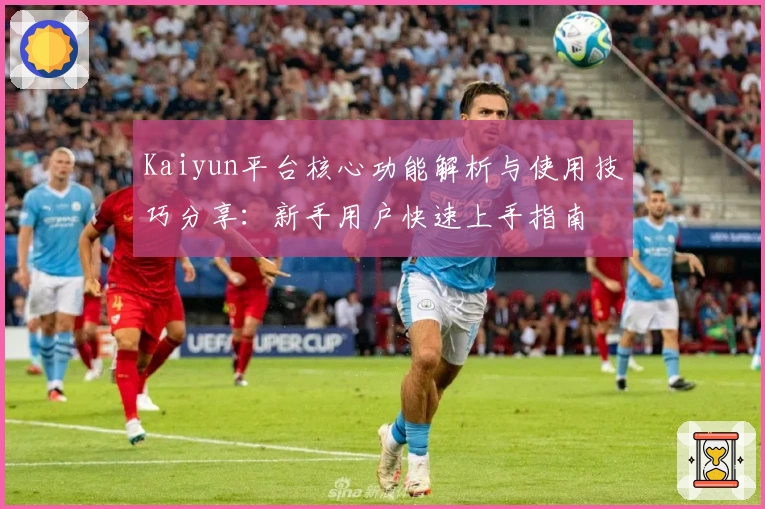 Kaiyun平台核心功能解析与使用技巧分享：新手用户快速上手指南