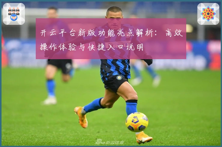 开云平台新版功能亮点解析：高效操作体验与快捷入口说明