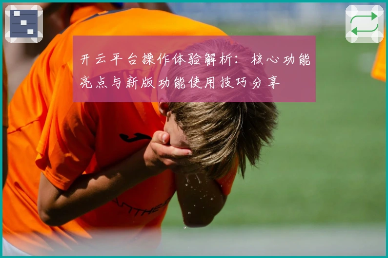 开云平台操作体验解析：核心功能亮点与新版功能使用技巧分享
