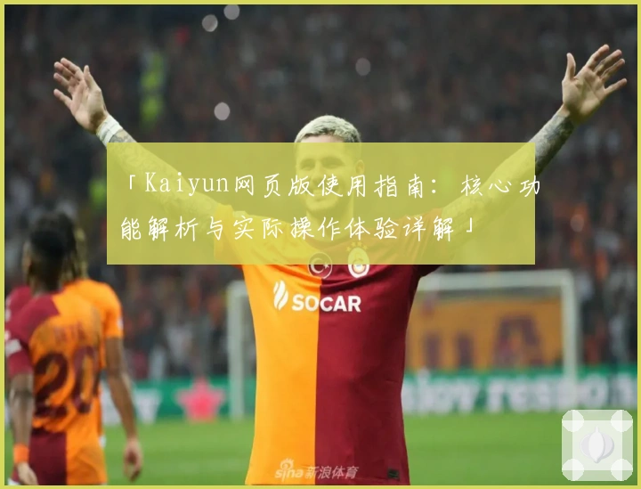 「Kaiyun网页版使用指南:核心功能解析与实际操作体验详解」