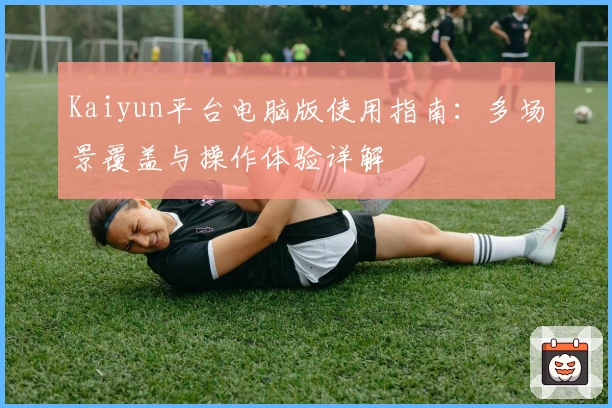 Kaiyun平台电脑版使用指南：多场景覆盖与操作体验详解
