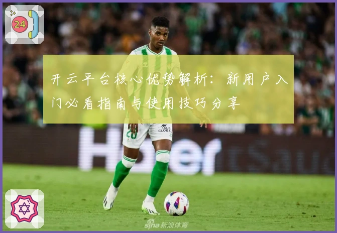 开云平台核心优势解析：新用户入门必看指南与使用技巧分享