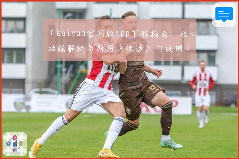 「kaiyun官网版app下载指南：核心功能解析与新用户快速入门说明」