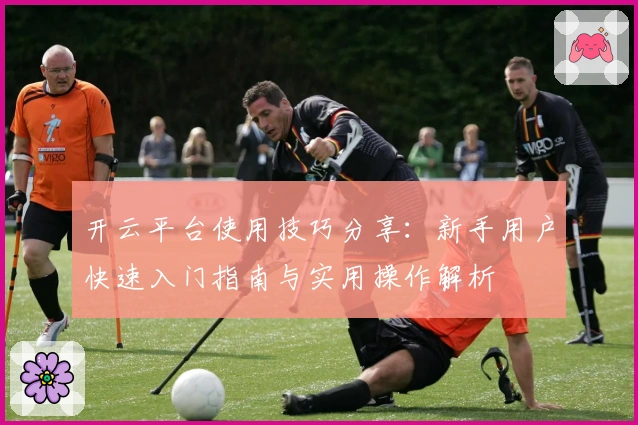 开云平台使用技巧分享：新手用户快速入门指南与实用操作解析