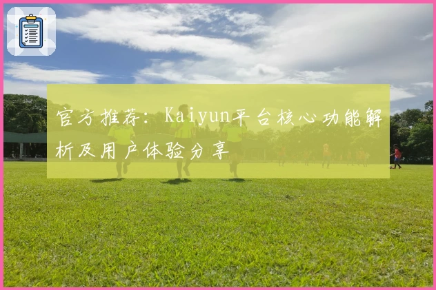 官方推荐：Kaiyun平台核心功能解析及用户体验分享