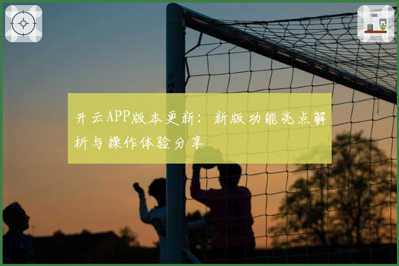 开云APP版本更新：新版功能亮点解析与操作体验分享