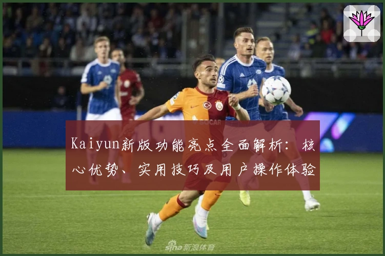 Kaiyun新版功能亮点全面解析:核心优势、实用技巧及用户操作体验汇总