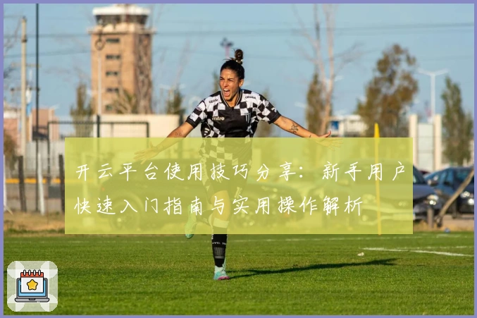 开云平台使用技巧分享:新手用户快速入门指南与实用操作解析