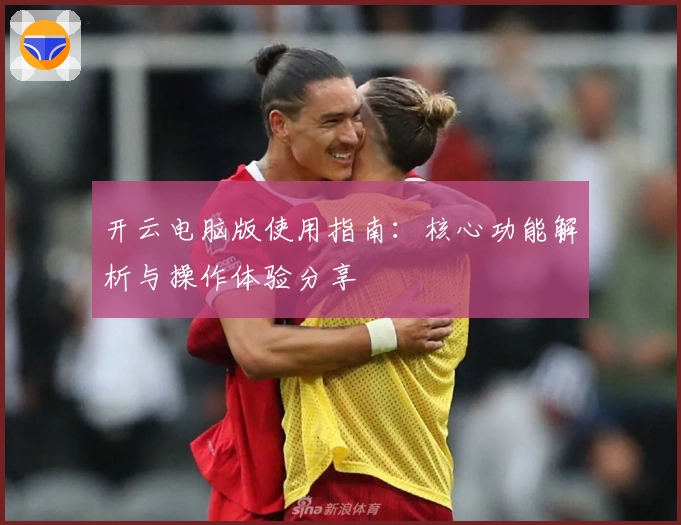 开云电脑版使用指南：核心功能解析与操作体验分享
