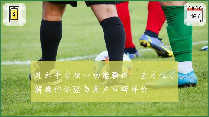 开云平台核心功能解析：全方位了解操作体验与用户口碑评价
