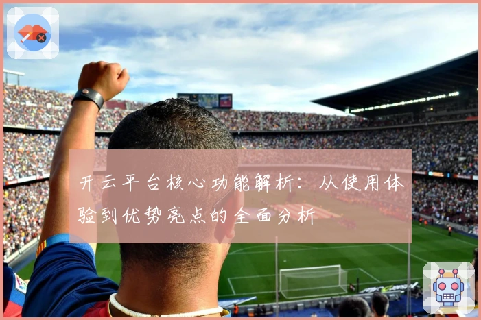 开云平台核心功能解析：从使用体验到优势亮点的全面分析