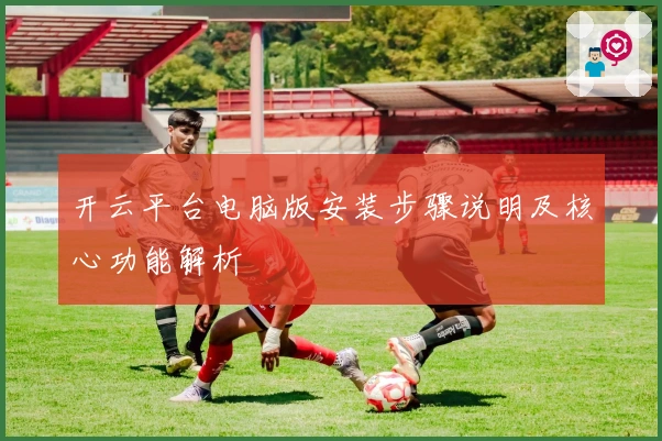 开云平台电脑版安装步骤说明及核心功能解析